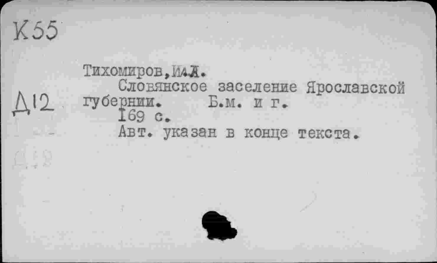 ﻿К55
Дії
Тихомиров ,iuÆ.
Словянское заселение Ярославской губернии. Б.м. иг.
169 с.
Авт. указан в конце текста.